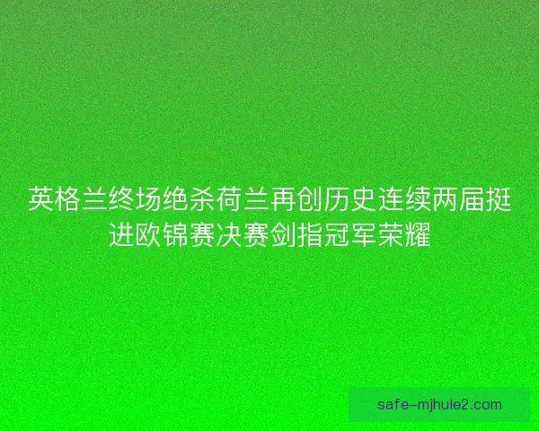 英格兰终场绝杀荷兰再创历史连续两届挺进欧锦赛决赛剑指冠军荣耀
