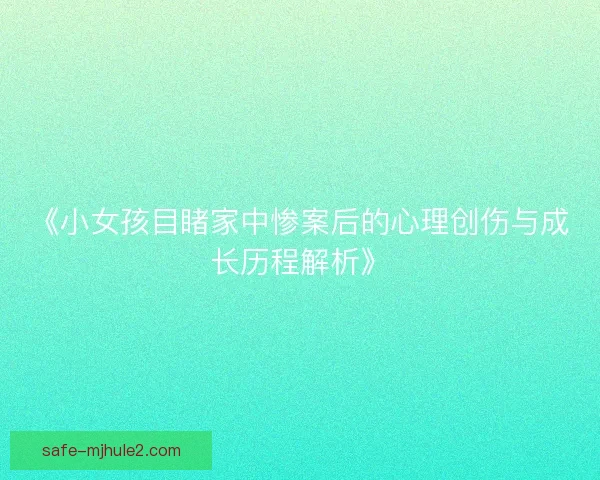 《小女孩目睹家中惨案后的心理创伤与成长历程解析》