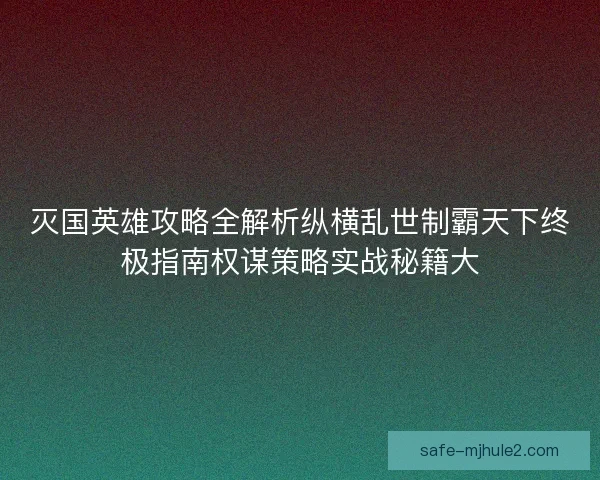 灭国英雄攻略全解析纵横乱世制霸天下终极指南权谋策略实战秘籍大