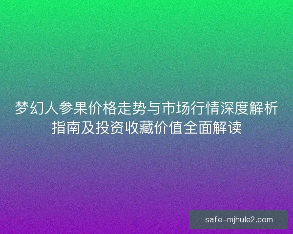梦幻人参果价格走势与市场行情深度解析指南及投资收藏价值全面解读