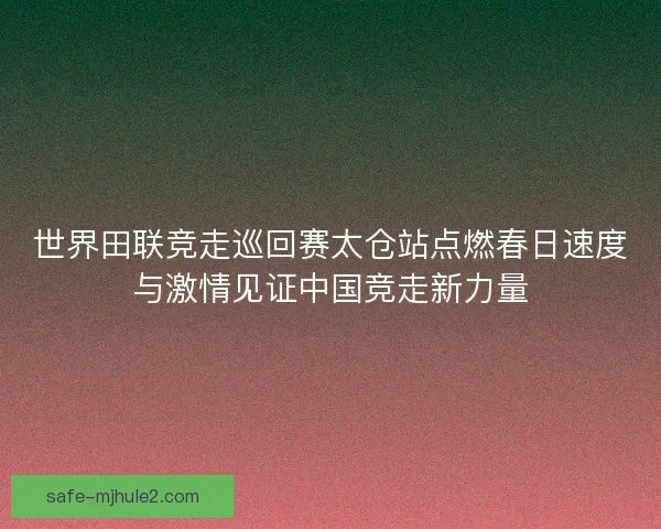 世界田联竞走巡回赛太仓站点燃春日速度与激情见证中国竞走新力量