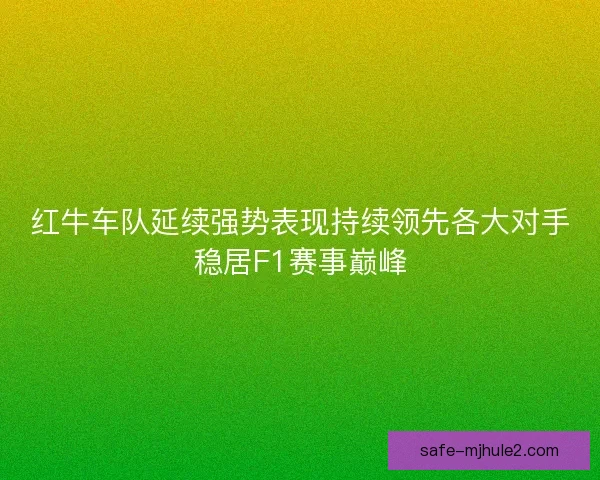 红牛车队延续强势表现持续领先各大对手稳居F1赛事巅峰